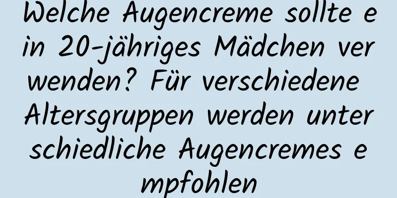 Welche Augencreme sollte ein 20-jähriges Mädchen verwenden? Für verschiedene Altersgruppen werden unterschiedliche Augencremes empfohlen