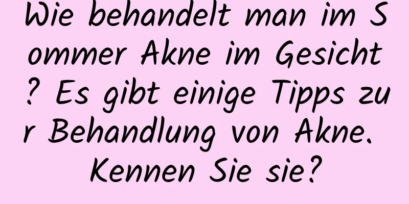 Wie behandelt man im Sommer Akne im Gesicht? Es gibt einige Tipps zur Behandlung von Akne. Kennen Sie sie?