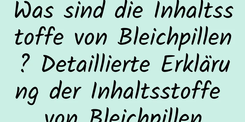 Was sind die Inhaltsstoffe von Bleichpillen? Detaillierte Erklärung der Inhaltsstoffe von Bleichpillen