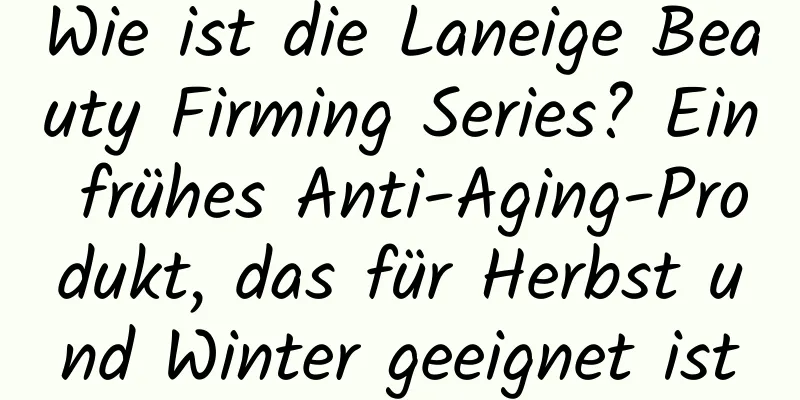 Wie ist die Laneige Beauty Firming Series? Ein frühes Anti-Aging-Produkt, das für Herbst und Winter geeignet ist