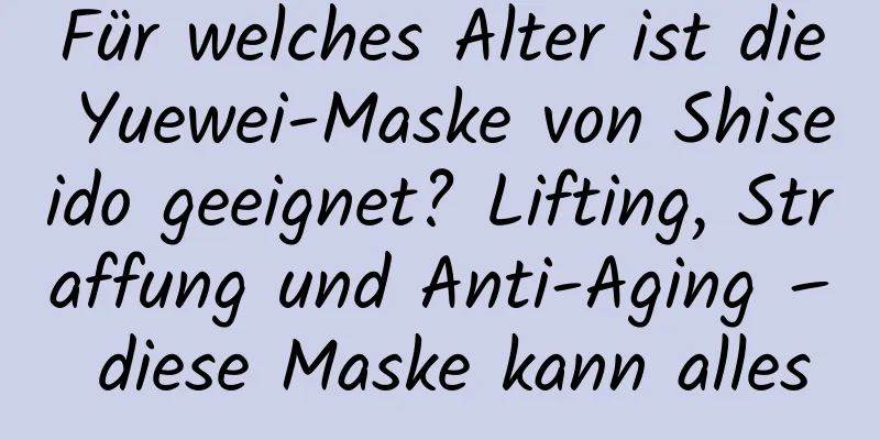 Für welches Alter ist die Yuewei-Maske von Shiseido geeignet? Lifting, Straffung und Anti-Aging – diese Maske kann alles