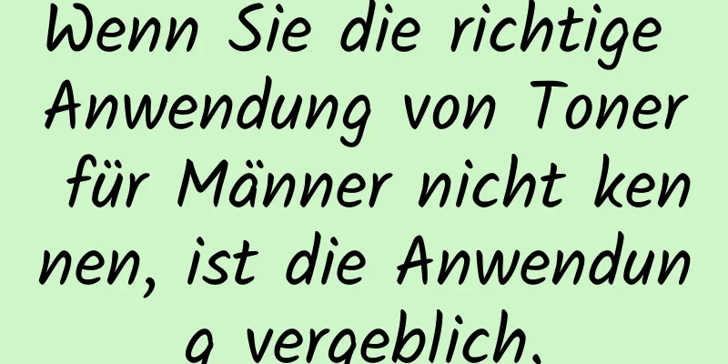 Wenn Sie die richtige Anwendung von Toner für Männer nicht kennen, ist die Anwendung vergeblich.