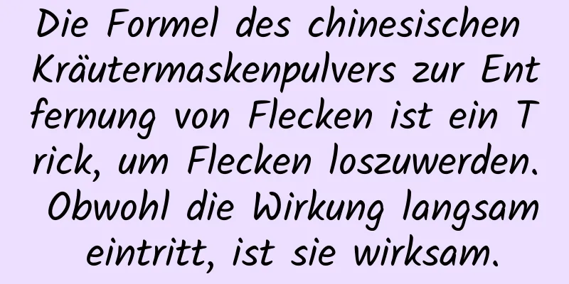 Die Formel des chinesischen Kräutermaskenpulvers zur Entfernung von Flecken ist ein Trick, um Flecken loszuwerden. Obwohl die Wirkung langsam eintritt, ist sie wirksam.