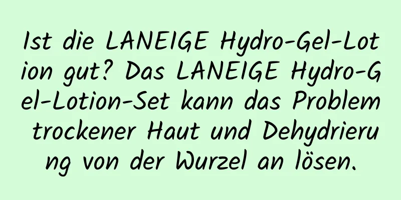 Ist die LANEIGE Hydro-Gel-Lotion gut? Das LANEIGE Hydro-Gel-Lotion-Set kann das Problem trockener Haut und Dehydrierung von der Wurzel an lösen.