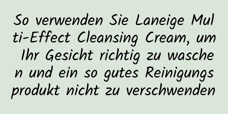 So verwenden Sie Laneige Multi-Effect Cleansing Cream, um Ihr Gesicht richtig zu waschen und ein so gutes Reinigungsprodukt nicht zu verschwenden