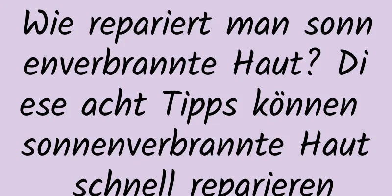 Wie repariert man sonnenverbrannte Haut? Diese acht Tipps können sonnenverbrannte Haut schnell reparieren