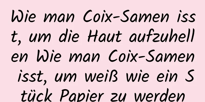 Wie man Coix-Samen isst, um die Haut aufzuhellen Wie man Coix-Samen isst, um weiß wie ein Stück Papier zu werden