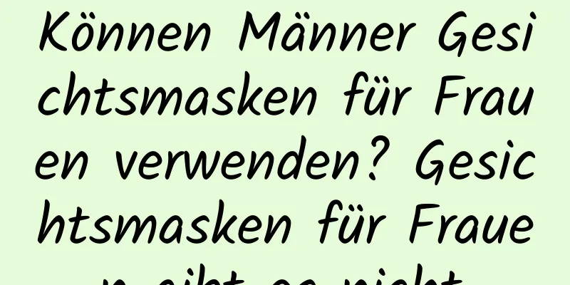 Können Männer Gesichtsmasken für Frauen verwenden? Gesichtsmasken für Frauen gibt es nicht.