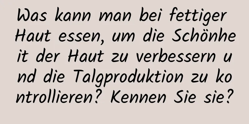 Was kann man bei fettiger Haut essen, um die Schönheit der Haut zu verbessern und die Talgproduktion zu kontrollieren? Kennen Sie sie?
