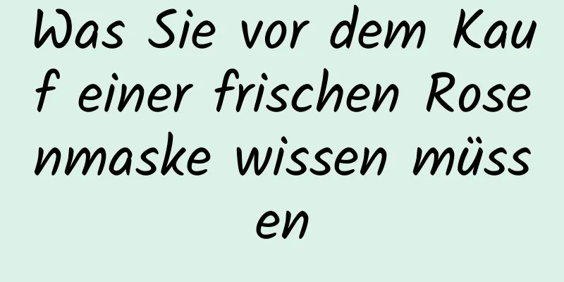 Was Sie vor dem Kauf einer frischen Rosenmaske wissen müssen
