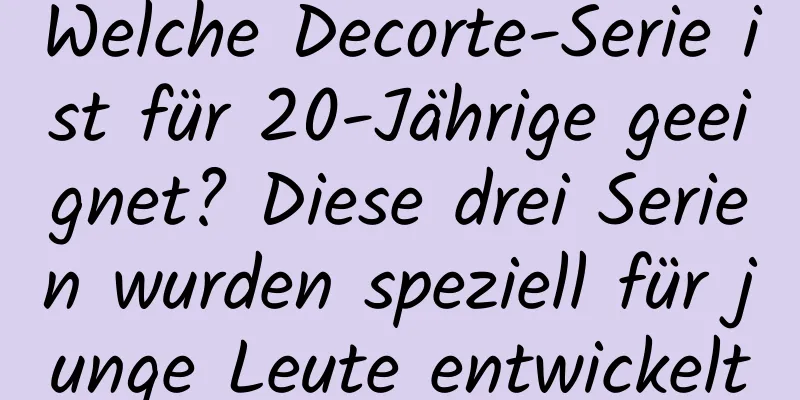 Welche Decorte-Serie ist für 20-Jährige geeignet? Diese drei Serien wurden speziell für junge Leute entwickelt