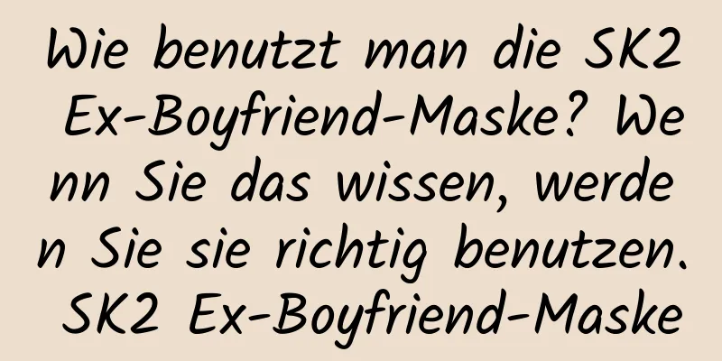 Wie benutzt man die SK2 Ex-Boyfriend-Maske? Wenn Sie das wissen, werden Sie sie richtig benutzen. SK2 Ex-Boyfriend-Maske
