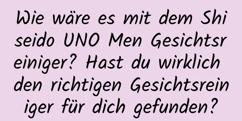 Wie wäre es mit dem Shiseido UNO Men Gesichtsreiniger? Hast du wirklich den richtigen Gesichtsreiniger für dich gefunden?