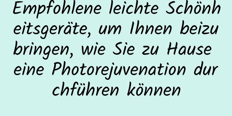 Empfohlene leichte Schönheitsgeräte, um Ihnen beizubringen, wie Sie zu Hause eine Photorejuvenation durchführen können