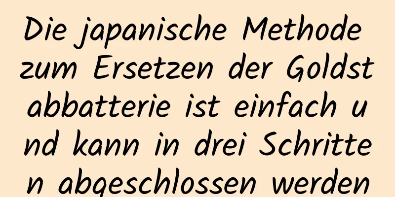 Die japanische Methode zum Ersetzen der Goldstabbatterie ist einfach und kann in drei Schritten abgeschlossen werden