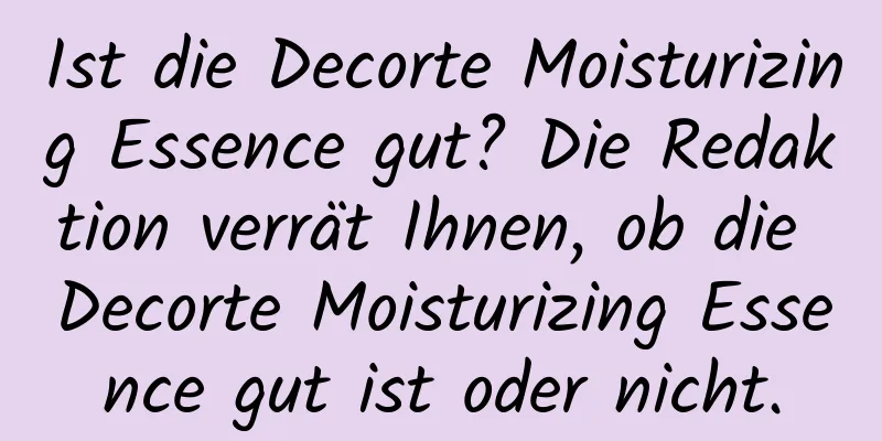 Ist die Decorte Moisturizing Essence gut? Die Redaktion verrät Ihnen, ob die Decorte Moisturizing Essence gut ist oder nicht.