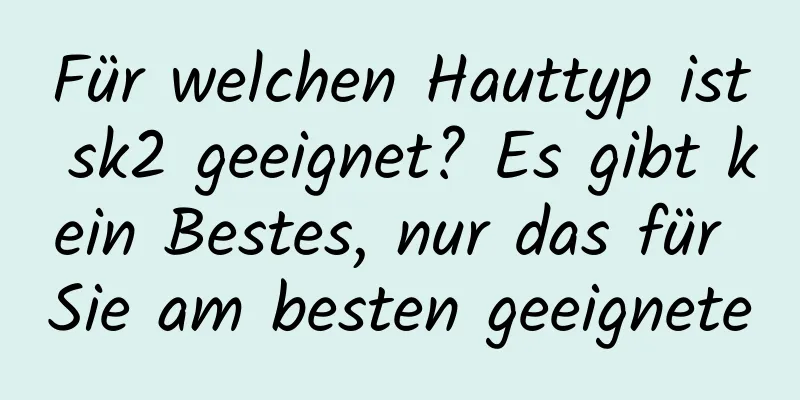 Für welchen Hauttyp ist sk2 geeignet? Es gibt kein Bestes, nur das für Sie am besten geeignete