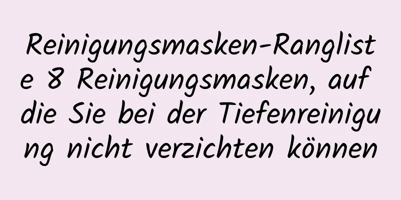 Reinigungsmasken-Rangliste 8 Reinigungsmasken, auf die Sie bei der Tiefenreinigung nicht verzichten können