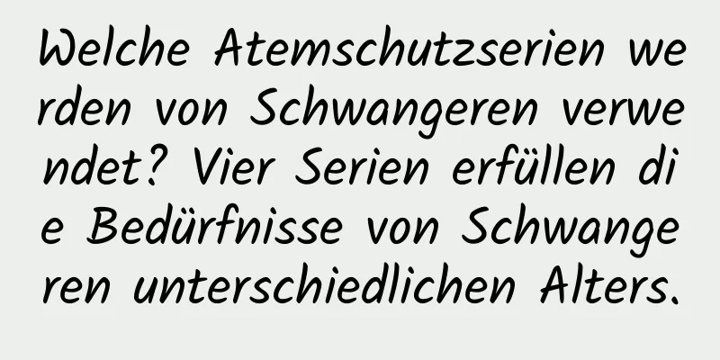 Welche Atemschutzserien werden von Schwangeren verwendet? Vier Serien erfüllen die Bedürfnisse von Schwangeren unterschiedlichen Alters.