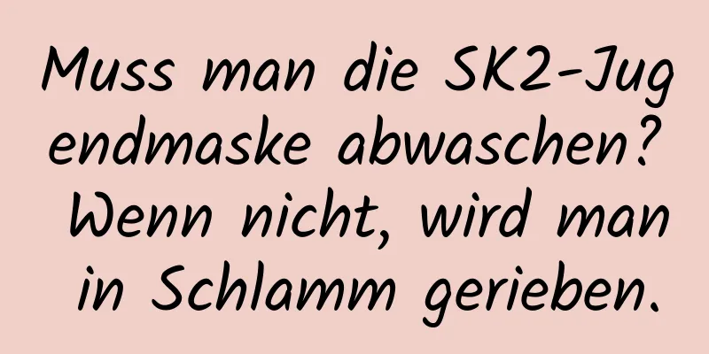 Muss man die SK2-Jugendmaske abwaschen? Wenn nicht, wird man in Schlamm gerieben.