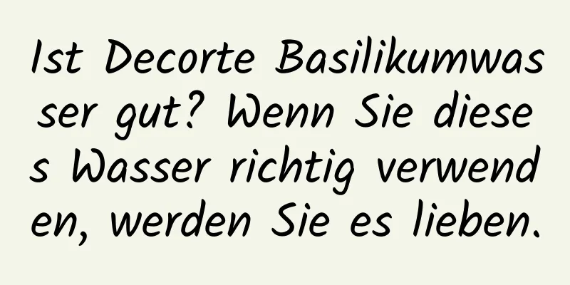 Ist Decorte Basilikumwasser gut? Wenn Sie dieses Wasser richtig verwenden, werden Sie es lieben.
