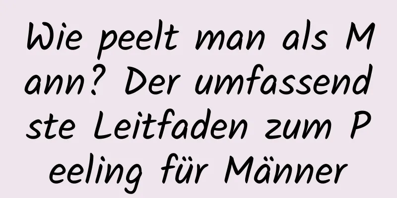 Wie peelt man als Mann? Der umfassendste Leitfaden zum Peeling für Männer