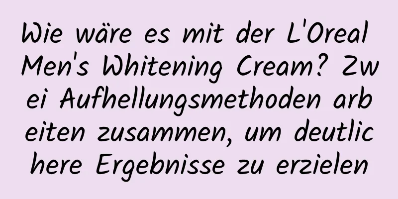 Wie wäre es mit der L'Oreal Men's Whitening Cream? Zwei Aufhellungsmethoden arbeiten zusammen, um deutlichere Ergebnisse zu erzielen