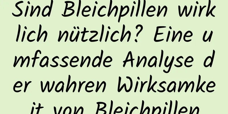 Sind Bleichpillen wirklich nützlich? Eine umfassende Analyse der wahren Wirksamkeit von Bleichpillen