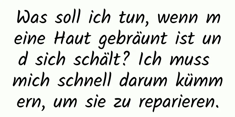 Was soll ich tun, wenn meine Haut gebräunt ist und sich schält? Ich muss mich schnell darum kümmern, um sie zu reparieren.