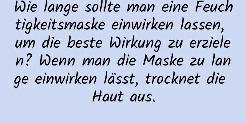 Wie lange sollte man eine Feuchtigkeitsmaske einwirken lassen, um die beste Wirkung zu erzielen? Wenn man die Maske zu lange einwirken lässt, trocknet die Haut aus.