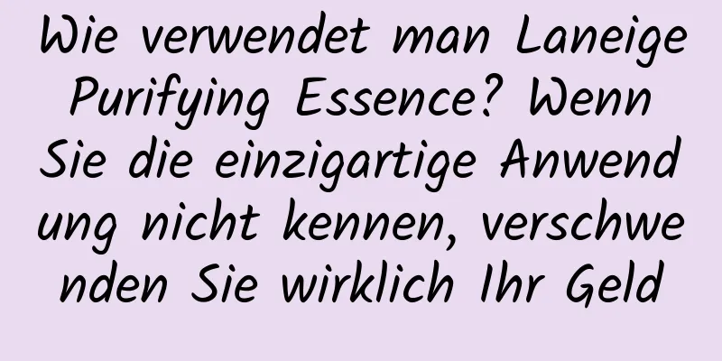 Wie verwendet man Laneige Purifying Essence? Wenn Sie die einzigartige Anwendung nicht kennen, verschwenden Sie wirklich Ihr Geld