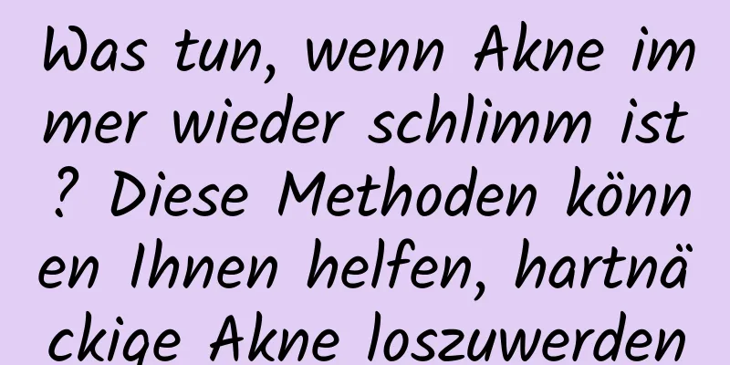 Was tun, wenn Akne immer wieder schlimm ist? Diese Methoden können Ihnen helfen, hartnäckige Akne loszuwerden