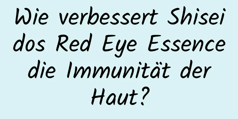 Wie verbessert Shiseidos Red Eye Essence die Immunität der Haut?