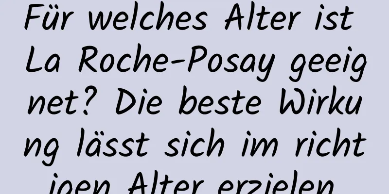 Für welches Alter ist La Roche-Posay geeignet? Die beste Wirkung lässt sich im richtigen Alter erzielen.