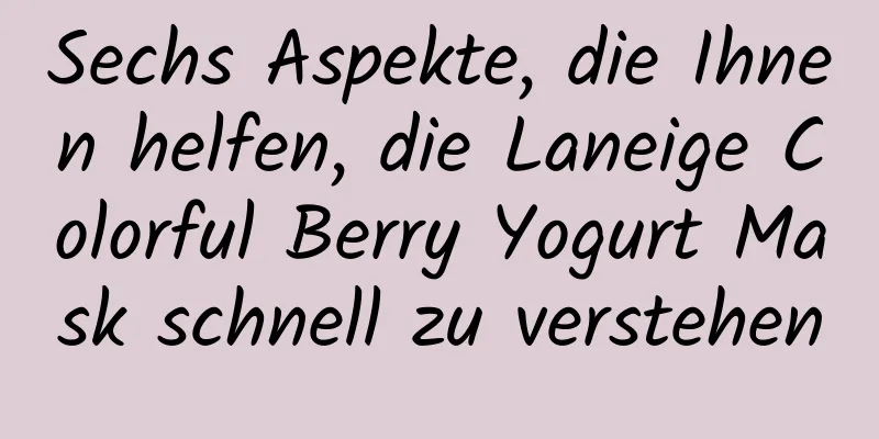 Sechs Aspekte, die Ihnen helfen, die Laneige Colorful Berry Yogurt Mask schnell zu verstehen