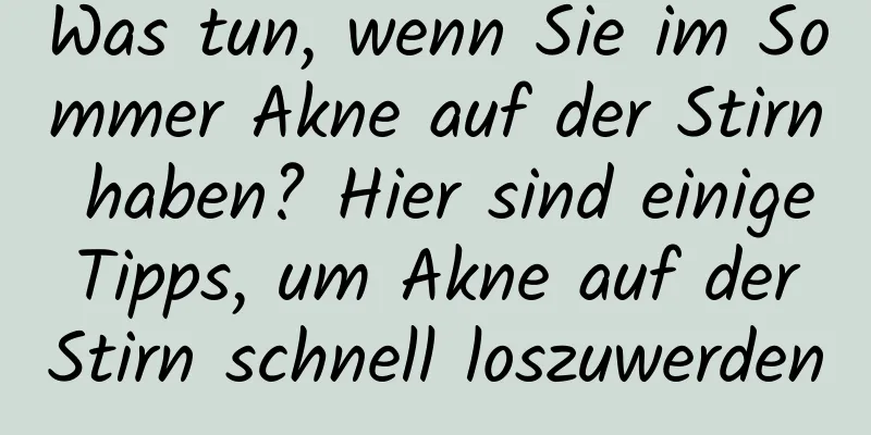 Was tun, wenn Sie im Sommer Akne auf der Stirn haben? Hier sind einige Tipps, um Akne auf der Stirn schnell loszuwerden