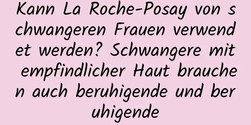 Kann La Roche-Posay von schwangeren Frauen verwendet werden? Schwangere mit empfindlicher Haut brauchen auch beruhigende und beruhigende