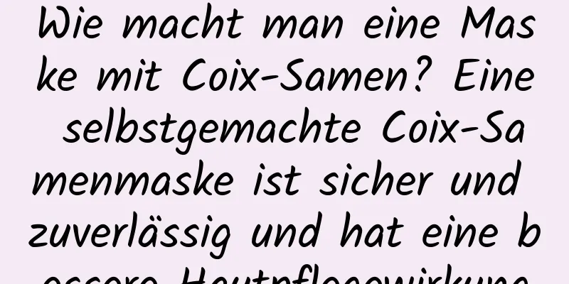 Wie macht man eine Maske mit Coix-Samen? Eine selbstgemachte Coix-Samenmaske ist sicher und zuverlässig und hat eine bessere Hautpflegewirkung