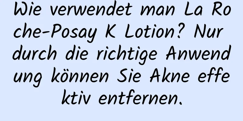 Wie verwendet man La Roche-Posay K Lotion? Nur durch die richtige Anwendung können Sie Akne effektiv entfernen.