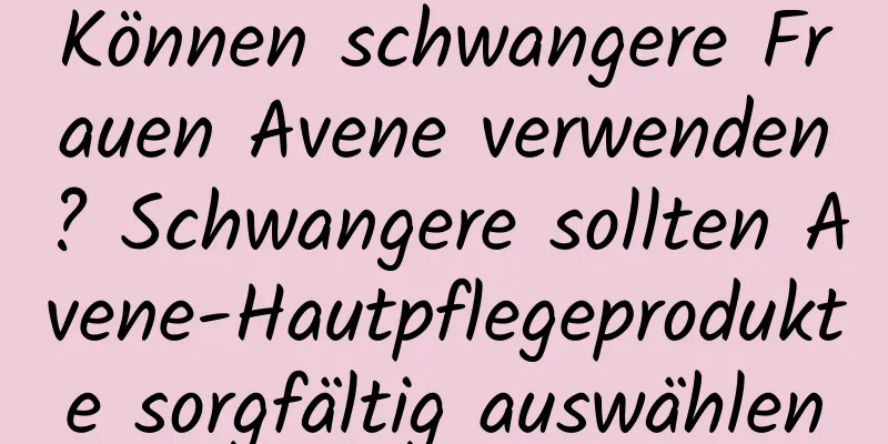 Können schwangere Frauen Avene verwenden? Schwangere sollten Avene-Hautpflegeprodukte sorgfältig auswählen