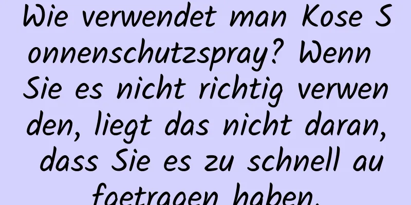 Wie verwendet man Kose Sonnenschutzspray? Wenn Sie es nicht richtig verwenden, liegt das nicht daran, dass Sie es zu schnell aufgetragen haben.