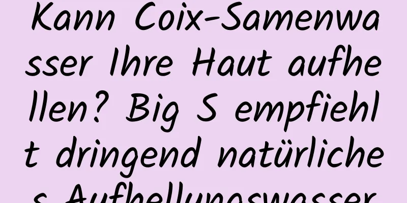 Kann Coix-Samenwasser Ihre Haut aufhellen? Big S empfiehlt dringend natürliches Aufhellungswasser