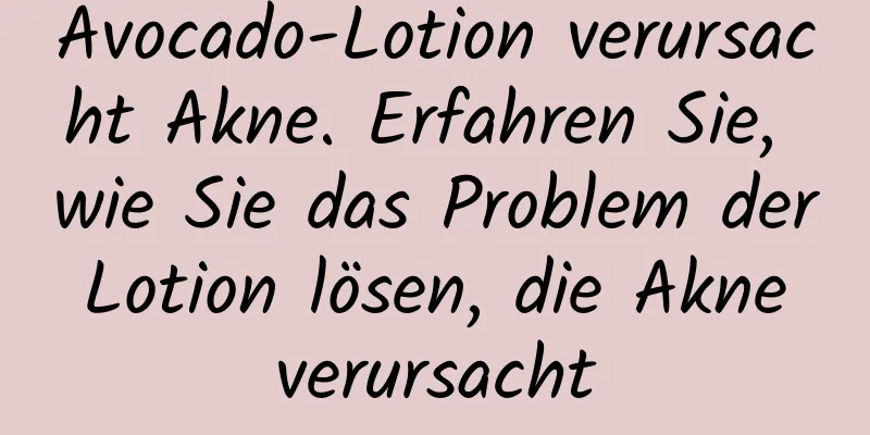 Avocado-Lotion verursacht Akne. Erfahren Sie, wie Sie das Problem der Lotion lösen, die Akne verursacht