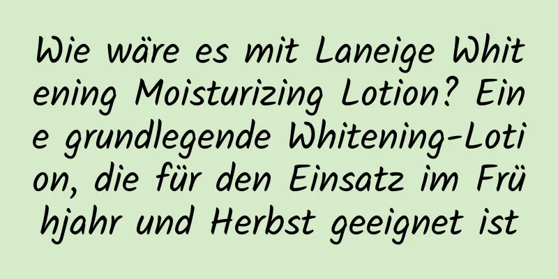 Wie wäre es mit Laneige Whitening Moisturizing Lotion? Eine grundlegende Whitening-Lotion, die für den Einsatz im Frühjahr und Herbst geeignet ist