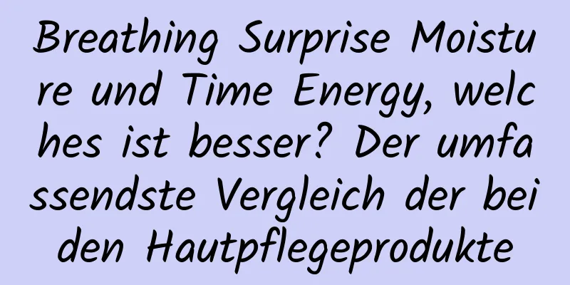 Breathing Surprise Moisture und Time Energy, welches ist besser? Der umfassendste Vergleich der beiden Hautpflegeprodukte
