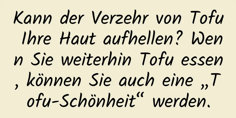 Kann der Verzehr von Tofu Ihre Haut aufhellen? Wenn Sie weiterhin Tofu essen, können Sie auch eine „Tofu-Schönheit“ werden.
