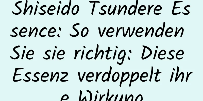 Shiseido Tsundere Essence: So verwenden Sie sie richtig: Diese Essenz verdoppelt ihre Wirkung