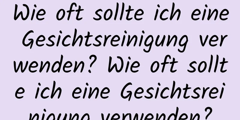 Wie oft sollte ich eine Gesichtsreinigung verwenden? Wie oft sollte ich eine Gesichtsreinigung verwenden?