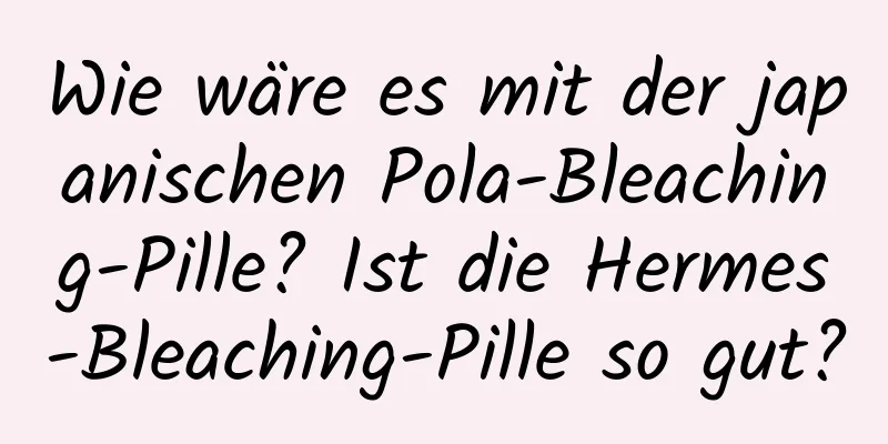 Wie wäre es mit der japanischen Pola-Bleaching-Pille? Ist die Hermes-Bleaching-Pille so gut?