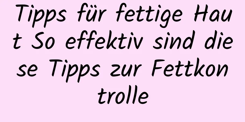 Tipps für fettige Haut So effektiv sind diese Tipps zur Fettkontrolle